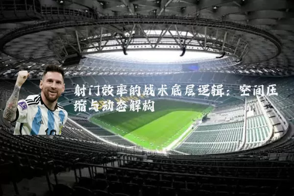 射门效率的战术底层逻辑:空间压缩与动态解构