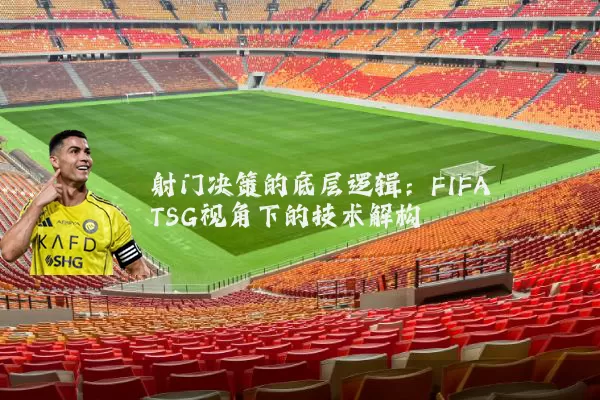 射门决策的底层逻辑：FIFA TSG视角下的技术解构