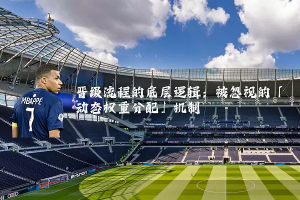 晋级流程的底层逻辑：被忽视的「动态权重分配」机制