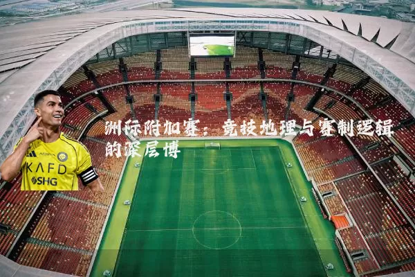 洲际附加赛:竞技地理与赛制逻辑的深层博弈