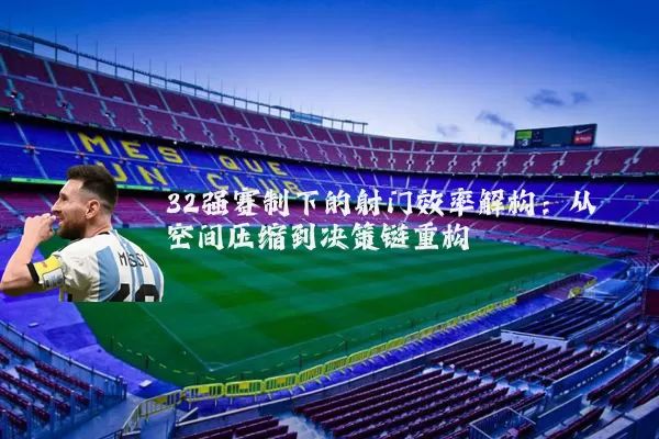 32强赛制下的射门效率解构:从空间压缩到决策链重构