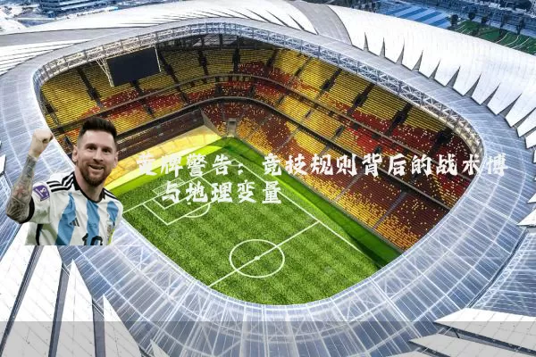 黄牌警告:竞技规则背后的战术博弈与地理变量