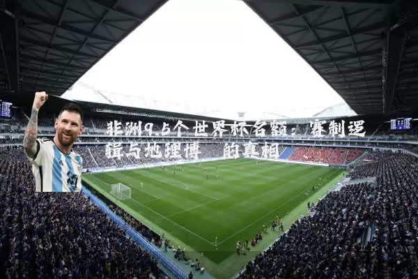 非洲9.5个世界杯名额：赛制逻辑与地理博弈的真相