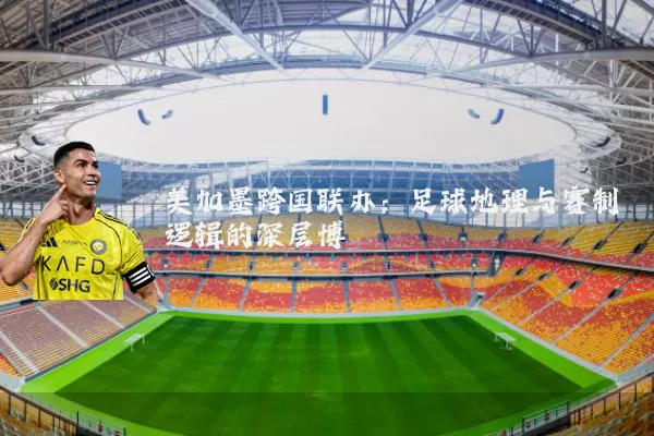 美加墨跨国联办:足球地理与赛制逻辑的深层博弈