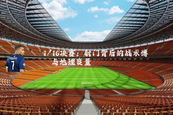 1/16决赛：射门背后的战术博弈与地理变量