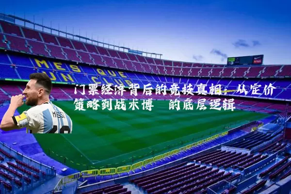 门票经济背后的竞技真相：从定价策略到战术博弈的底层逻辑