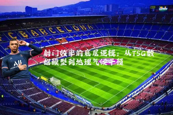 射门效率的底层逻辑：从TSG数据模型到地理气候干预