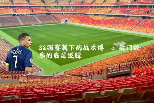 32强赛制下的战术博弈:射门效率的底层逻辑