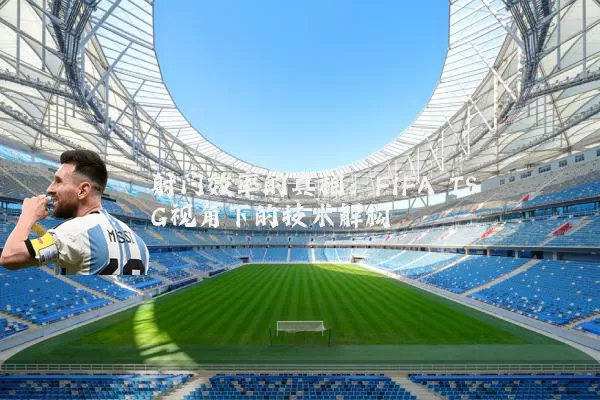 射门效率的真相：FIFA TSG视角下的技术解构